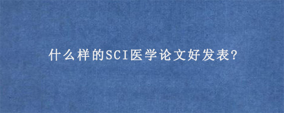 什么样的SCI医学论文好发表?