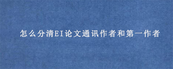 怎么分清EI论文通讯作者和第一作者?