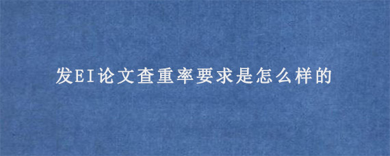 发EI论文查重率要求是怎么样的?