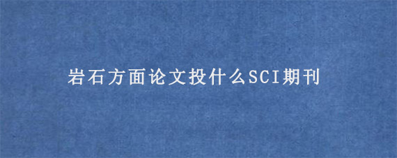 岩石方面论文投什么SCI期刊?