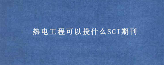 热电工程可以投什么SCI期刊?