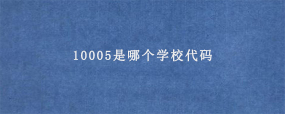 10005是哪个学校代码