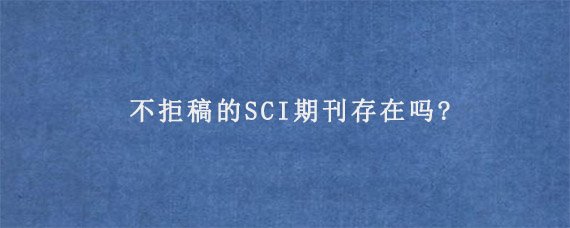 不拒稿的SCI期刊存在吗?