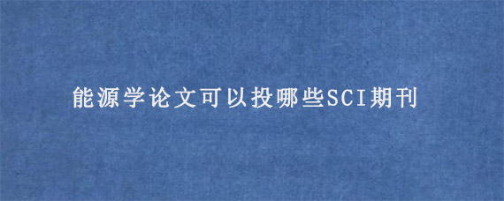 能源学论文可以投哪些SCI期刊?