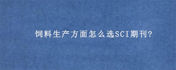 饲料生产方面怎么选SCI期刊?