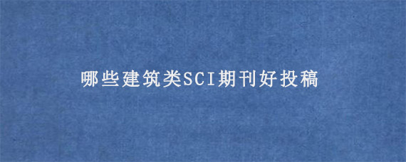 哪些建筑类SCI期刊好投稿?