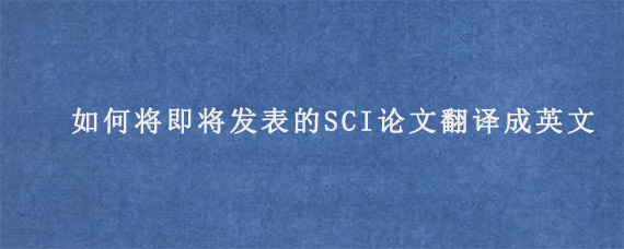 如何将即将发表的SCI论文翻译成英文?