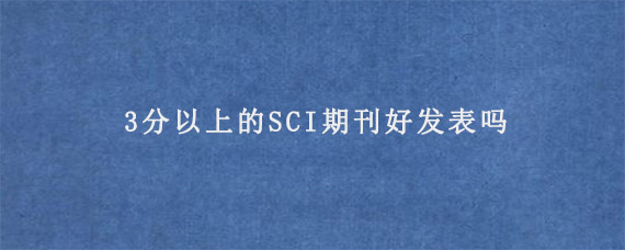 3分以上的SCI期刊好发表吗?