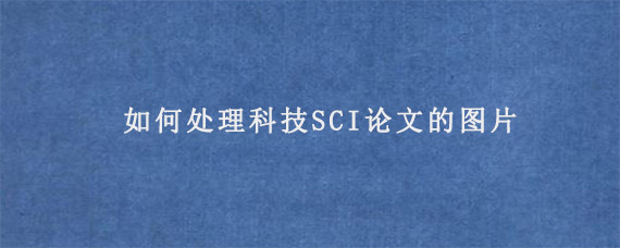 如何处理科技SCI论文的图片?