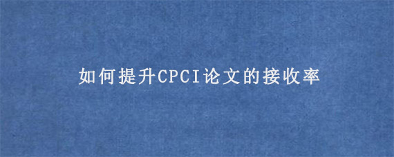 如何提升CPCI论文的接收率?