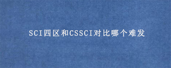 SCI四区和CSSCI对比哪个难发?