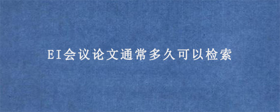 EI会议论文通常多久可以检索?