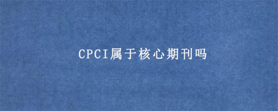 CPCI属于核心期刊吗?