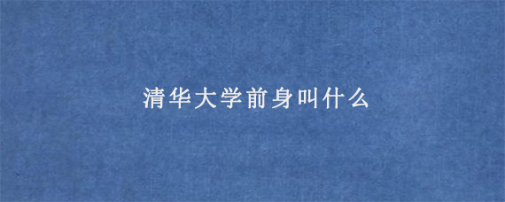 清华大学前身叫什么