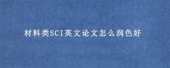 材料类SCI英文论文怎么润色好?