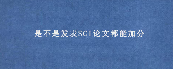 是不是发表SCI论文都能加分?