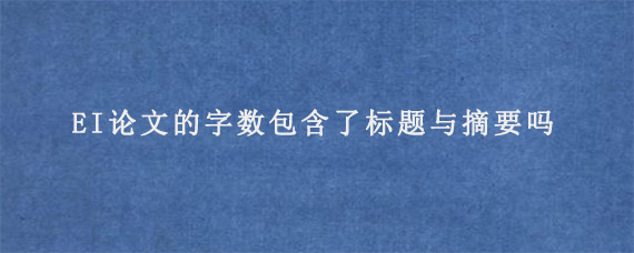 EI论文的字数包含了标题与摘要吗?