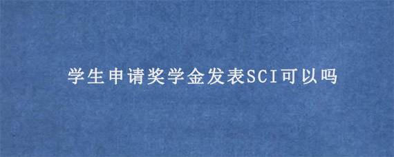 学生申请奖学金发表SCI可以吗?