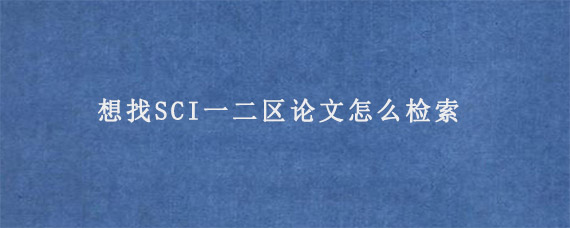 想找SCI一二区论文怎么检索?