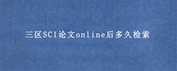 三区SCI论文online后多久检索?