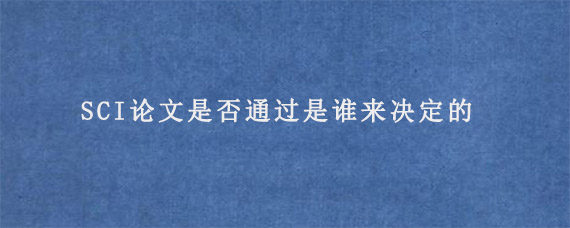 SCI论文是否通过是谁来决定的?