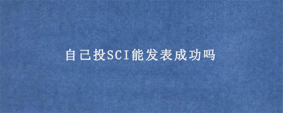 自己投SCI能发表成功吗?