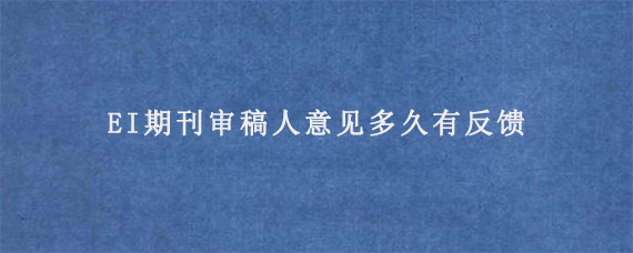 EI期刊审稿人意见多久有反馈?