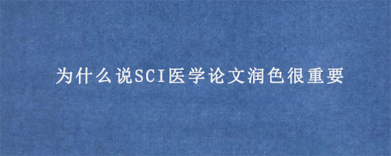 为什么说SCI医学论文润色很重要?