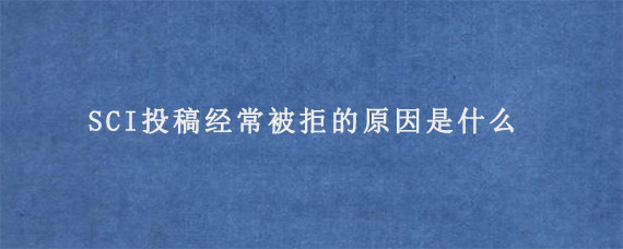 SCI投稿经常被拒的原因是什么?