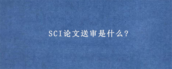 SCI论文送审是什么?