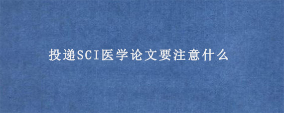 投递SCI医学论文要注意什么?