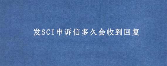 发SCI申诉信多久会收到回复?