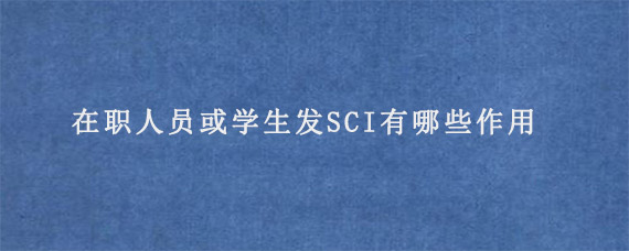 在职人员或学生发SCI有哪些作用?