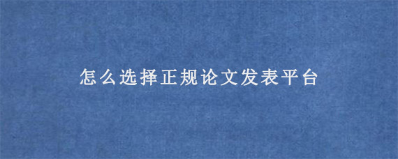 怎么选择正规论文发表平台?