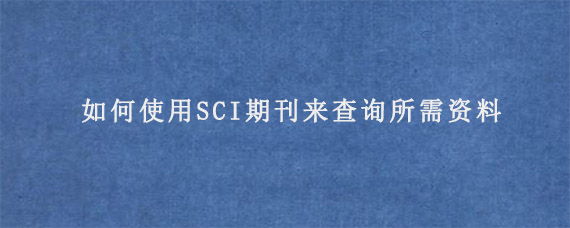 如何使用SCI期刊来查询所需资料?