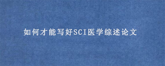 如何才能写好SCI医学综述论文?