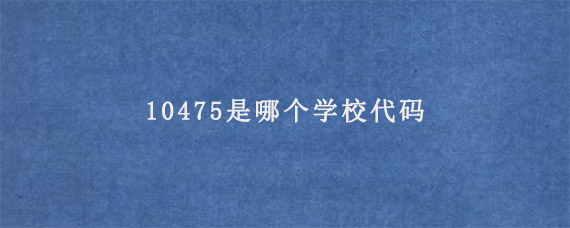 10475是哪个学校代码