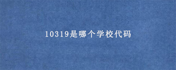 10319是哪个学校代码