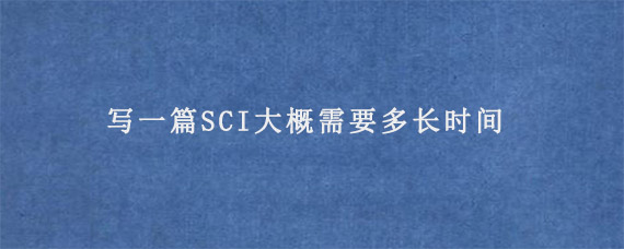 写一篇SCI大概需要多长时间?