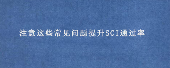 注意这些常见问题提升SCI通过率