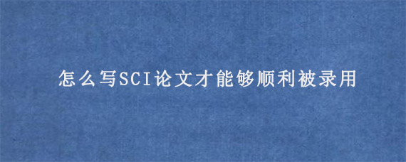 怎么写SCI论文才能够顺利被录用?