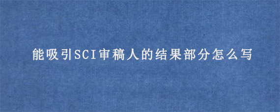 能吸引SCI审稿人的结果部分怎么写?