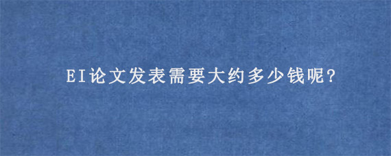 EI论文发表需要大约多少钱呢?