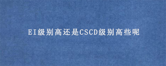 EI级别高还是CSCD级别高些呢?