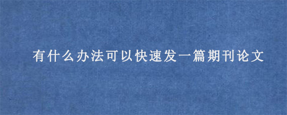 有什么办法可以快速发一篇期刊论文?