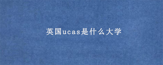 英国ucas是什么大学