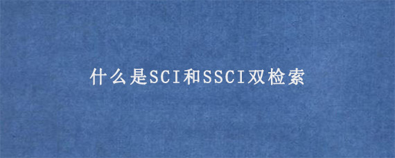 什么是SCI和SSCI双检索?有什么含义?