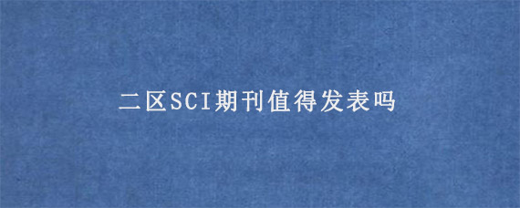 二区SCI期刊值得发表吗?水平如何?