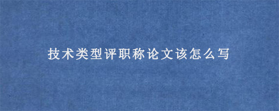 技术类型评职称论文该怎么写?