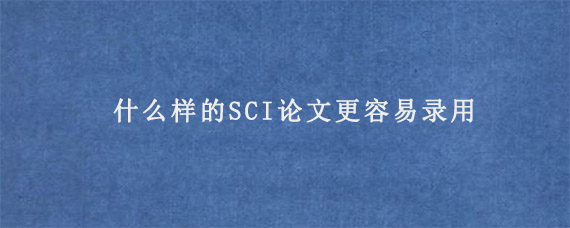 什么样的SCI论文更容易录用?